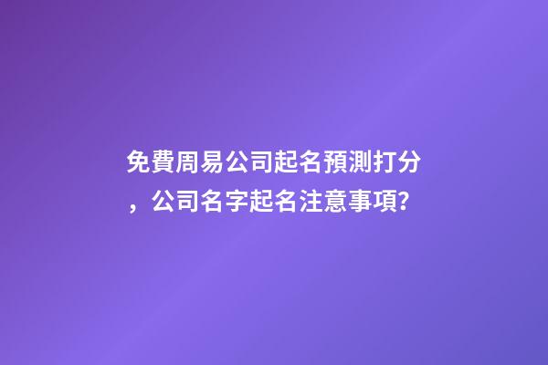 免費周易公司起名預測打分，公司名字起名注意事項？-第1張-公司起名-玄機派