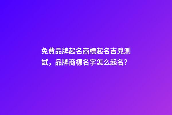 免費品牌起名商標起名吉兇測試，品牌商標名字怎么起名？-第1張-商標起名-玄機派