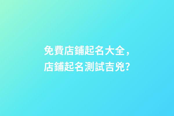 免費店鋪起名大全，店鋪起名測試吉兇？-第1張-店鋪起名-玄機派