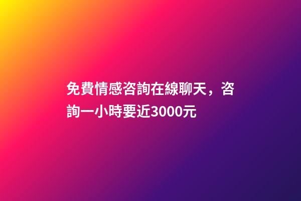 免費情感咨詢在線聊天，咨詢一小時要近3000元-第1張-觀點-玄機派