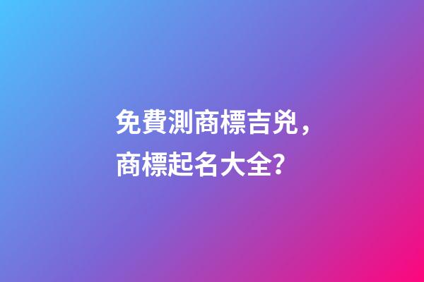 免費測商標吉兇，商標起名大全？