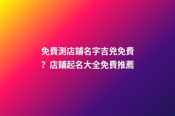 免費測店鋪名字吉兇免費？店鋪起名大全免費推薦-第1張-店鋪起名-玄機派