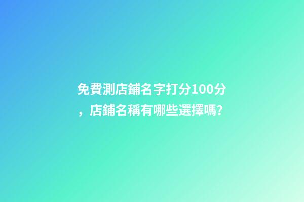 免費測店鋪名字打分100分，店鋪名稱有哪些選擇嗎？-第1張-店鋪起名-玄機派