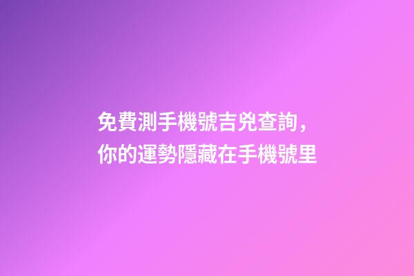 免費測手機號吉兇查詢，你的運勢隱藏在手機號里-第1張-觀點-玄機派