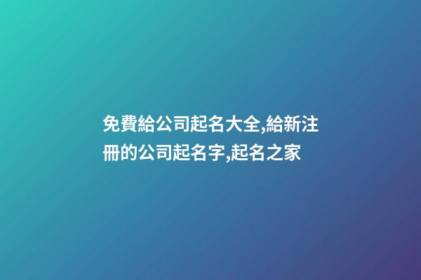 免費給公司起名大全,給新注冊的公司起名字,起名之家-第1張-公司起名-玄機派