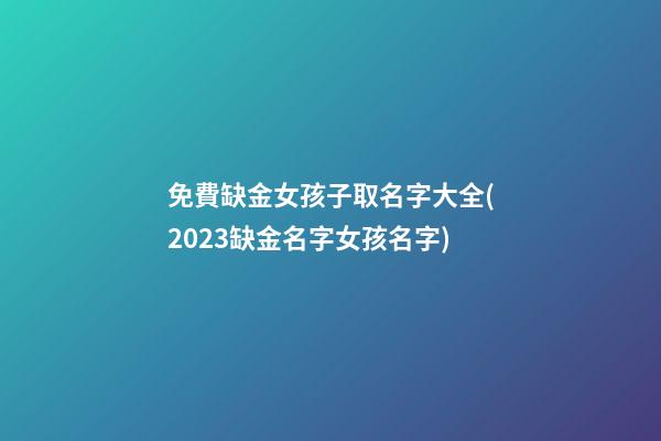 免費缺金女孩子取名字大全(2023缺金名字女孩名字)