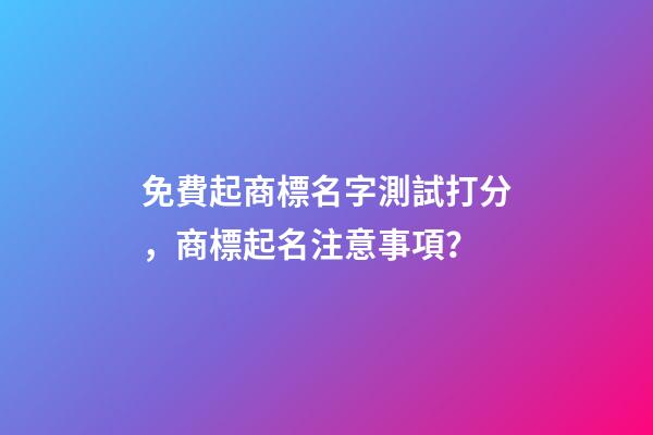 免費起商標名字測試打分，商標起名注意事項？-第1張-商標起名-玄機派