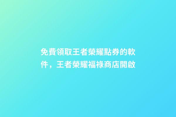 免費領取王者榮耀點券的軟件，王者榮耀福祿商店開啟-第1張-觀點-玄機派