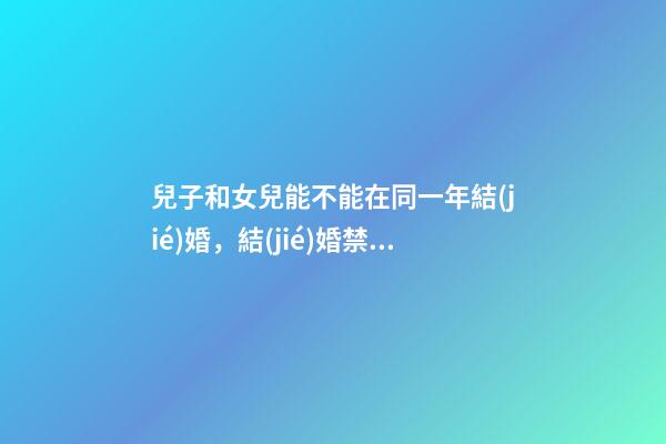 兒子和女兒能不能在同一年結(jié)婚，結(jié)婚禁忌事件有哪些