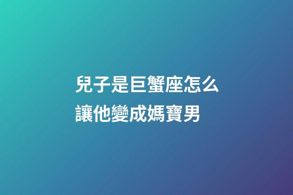 兒子是巨蟹座怎么讓他變成媽寶男-第1張-星座運(yùn)勢(shì)-玄機(jī)派