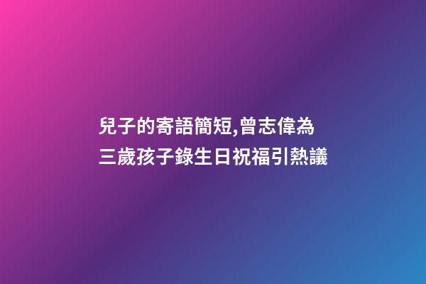 兒子的寄語簡短,曾志偉為三歲孩子錄生日祝福引熱議-第1張-觀點-玄機派