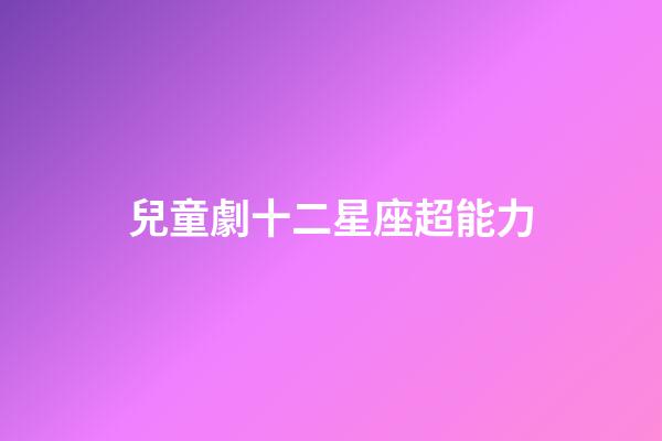 兒童劇十二星座超能力-第1張-星座運勢-玄機派