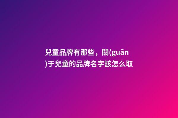 兒童品牌有那些，關(guān)于兒童的品牌名字該怎么取-第1張-商標起名-玄機派