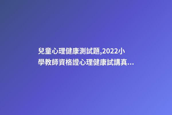 兒童心理健康測試題,2022小學教師資格證心理健康試講真題詳解-第1張-觀點-玄機派