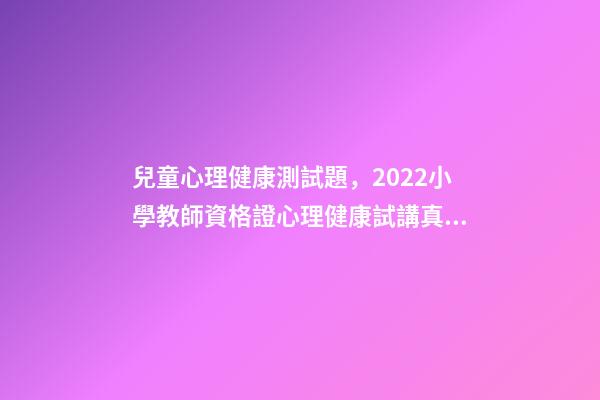 兒童心理健康測試題，2022小學教師資格證心理健康試講真題詳解-第1張-觀點-玄機派