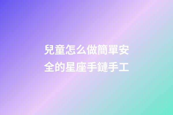 兒童怎么做簡單安全的星座手鏈手工-第1張-星座運勢-玄機派