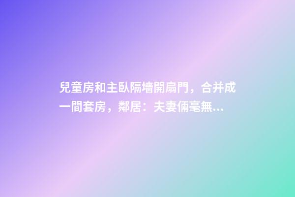 兒童房和主臥隔墻開扇門，合并成一間套房，鄰居：夫妻倆毫無隱私