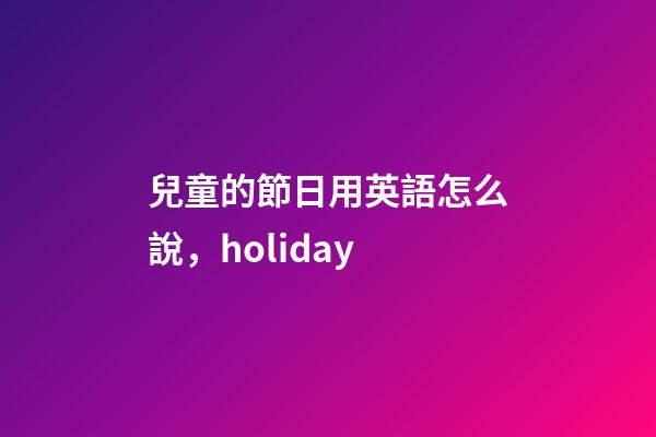 兒童的節日用英語怎么說，holiday-第1張-觀點-玄機派