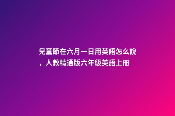 兒童節在六月一日用英語怎么說，人教精通版六年級英語上冊-第1張-觀點-玄機派