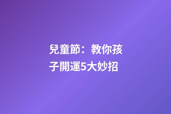 兒童節：教你孩子開運5大妙招