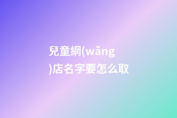 兒童網(wǎng)店名字要怎么取-第1張-店鋪起名-玄機派