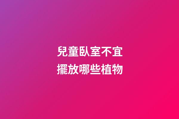 兒童臥室不宜擺放哪些植物