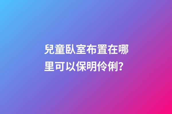兒童臥室布置在哪里可以保明伶俐？