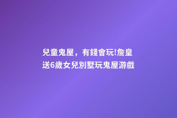 兒童鬼屋，有錢會玩!詹皇送6歲女兒別墅玩鬼屋游戲-第1張-觀點-玄機派