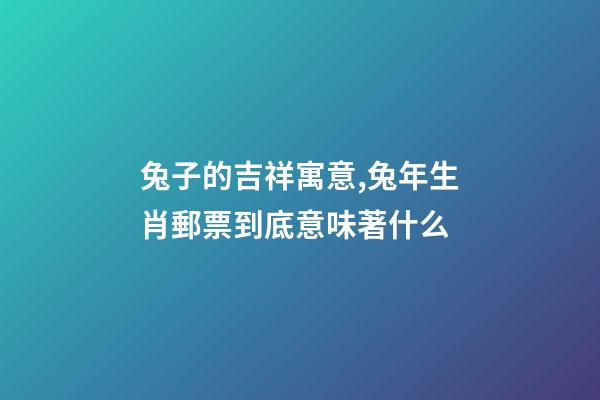 兔子的吉祥寓意,兔年生肖郵票到底意味著什么-第1張-觀點-玄機派