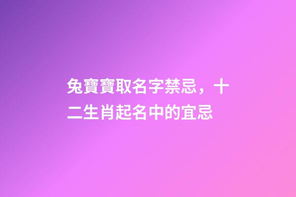 兔寶寶取名字禁忌，十二生肖起名中的宜忌-第1張-觀點-玄機派