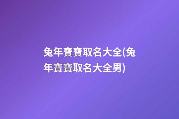 兔年寶寶取名大全(兔年寶寶取名大全男)