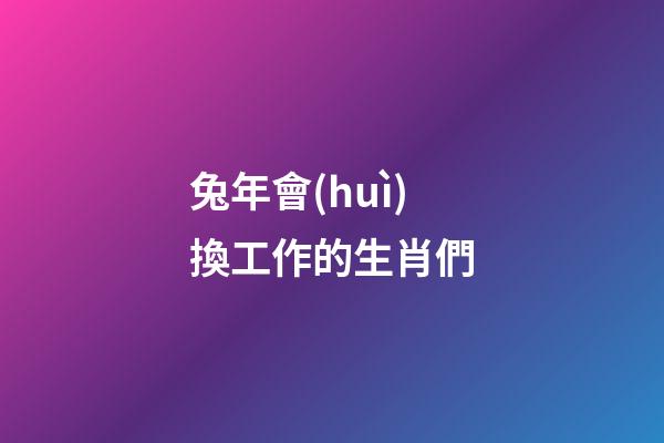 兔年會(huì)換工作的生肖們