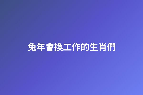 兔年會換工作的生肖們