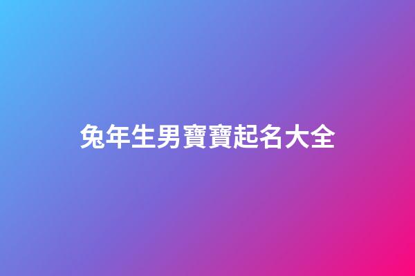 兔年生男寶寶起名大全(兔年生男寶寶起名大全集)-第1張-男孩起名-玄機派