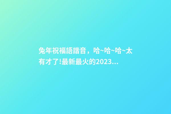 兔年祝福語諧音，哈~哈~哈~太有才了!最新最火的2023兔年祝福語來啦-第1張-觀點-玄機派