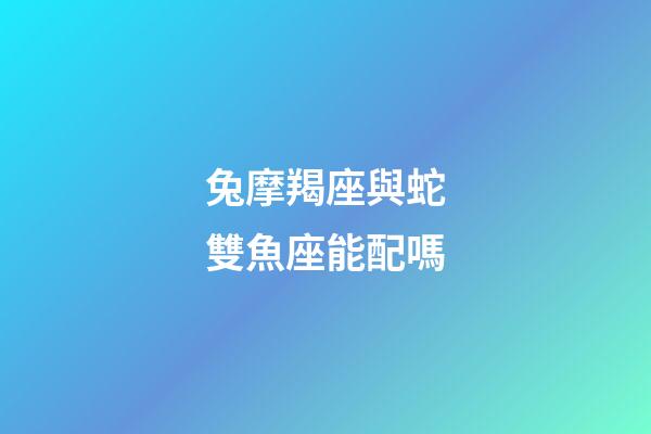 兔摩羯座與蛇雙魚座能配嗎-第1張-星座運勢-玄機派