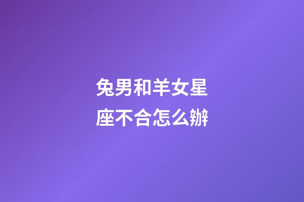 兔男和羊女星座不合怎么辦-第1張-星座運勢-玄機派