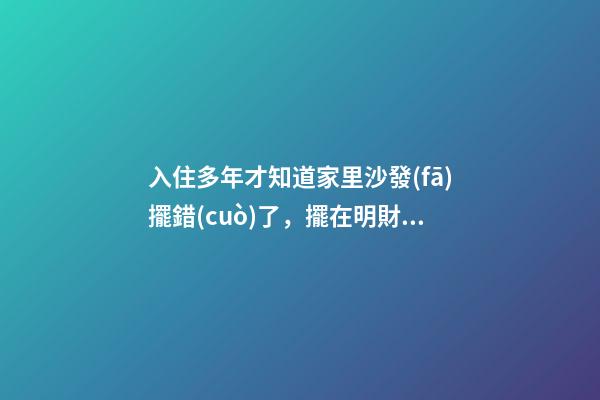 入住多年才知道家里沙發(fā)擺錯(cuò)了，擺在明財(cái)位不用愁發(fā)財(cái)！越住越富