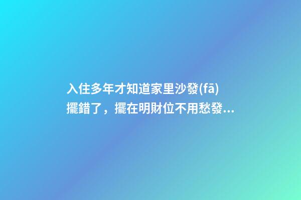 入住多年才知道家里沙發(fā)擺錯了，擺在明財位不用愁發(fā)財！越住越富