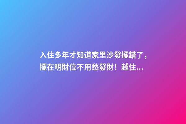入住多年才知道家里沙發擺錯了，擺在明財位不用愁發財！越住越富