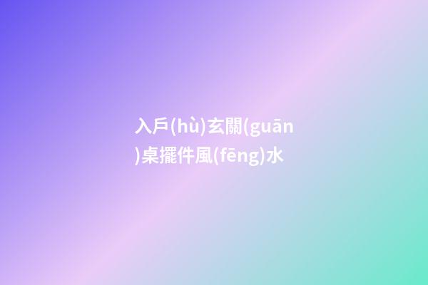入戶(hù)玄關(guān)桌擺件風(fēng)水