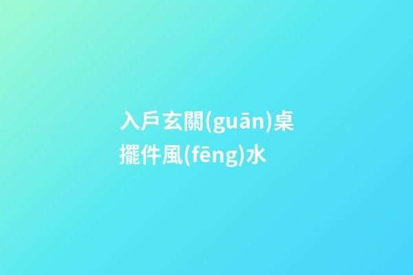 入戶玄關(guān)桌擺件風(fēng)水