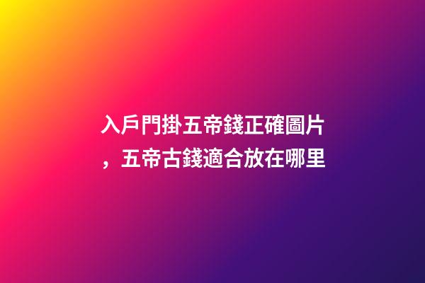 入戶門掛五帝錢正確圖片，五帝古錢適合放在哪里