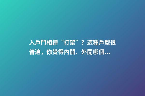 入戶門相撞“打架”？這種戶型很普遍，你覺得內開、外開哪個好？