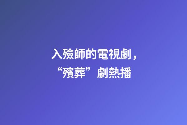 入殮師的電視劇，“殯葬”劇熱播-第1張-觀點-玄機派