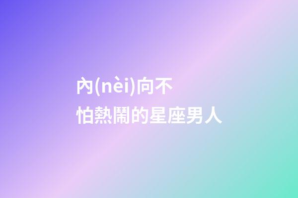 內(nèi)向不怕熱鬧的星座男人-第1張-星座運勢-玄機派