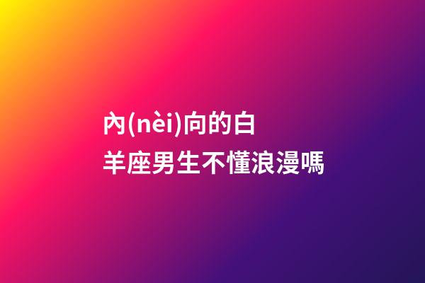 內(nèi)向的白羊座男生不懂浪漫嗎-第1張-星座運(yùn)勢-玄機(jī)派