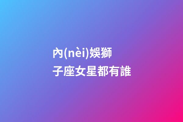 內(nèi)娛獅子座女星都有誰-第1張-星座運勢-玄機派