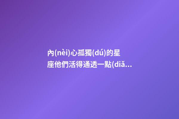 內(nèi)心孤獨(dú)的星座他們活得通透一點(diǎn)嗎-第1張-星座運(yùn)勢(shì)-玄機(jī)派