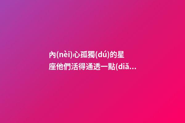 內(nèi)心孤獨(dú)的星座他們活得通透一點(diǎn)英語(yǔ)